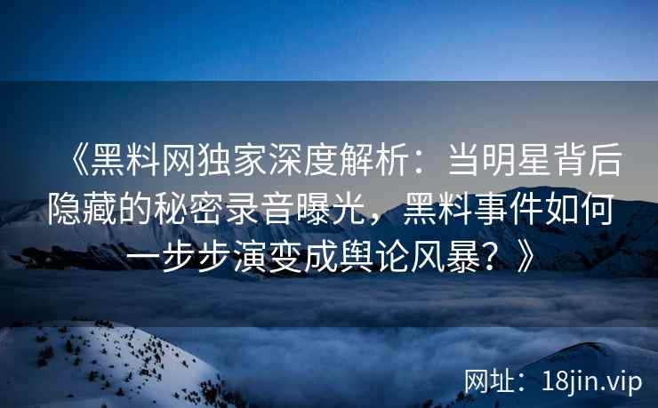 《黑料网独家深度解析：当明星背后隐藏的秘密录音曝光，黑料事件如何一步步演变成舆论风暴？》