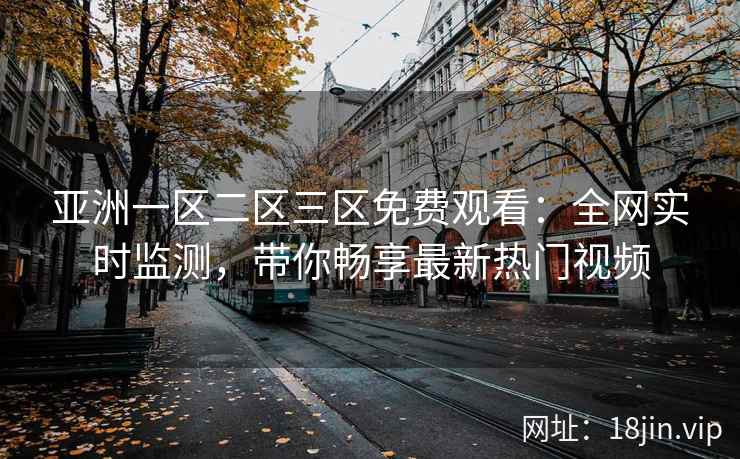 亚洲一区二区三区免费观看：全网实时监测，带你畅享最新热门视频