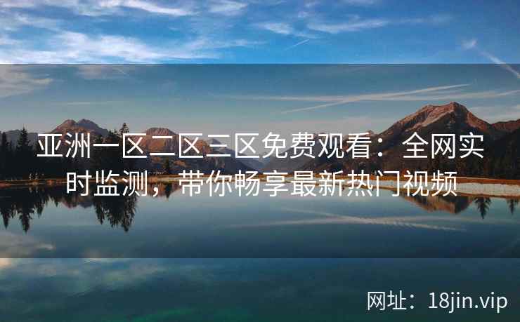 亚洲一区二区三区免费观看：全网实时监测，带你畅享最新热门视频