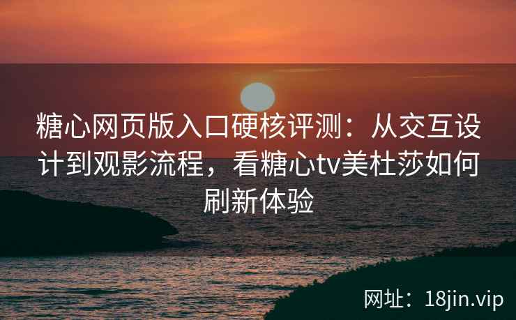 糖心网页版入口硬核评测：从交互设计到观影流程，看糖心tv美杜莎如何刷新体验