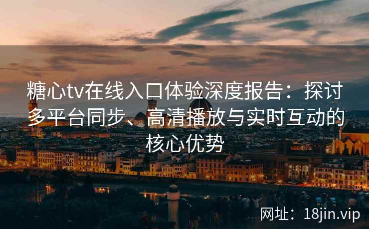 糖心tv在线入口体验深度报告：探讨多平台同步、高清播放与实时互动的核心优势