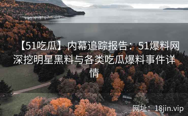 【51吃瓜】内幕追踪报告：51爆料网深挖明星黑料与各类吃瓜爆料事件详情