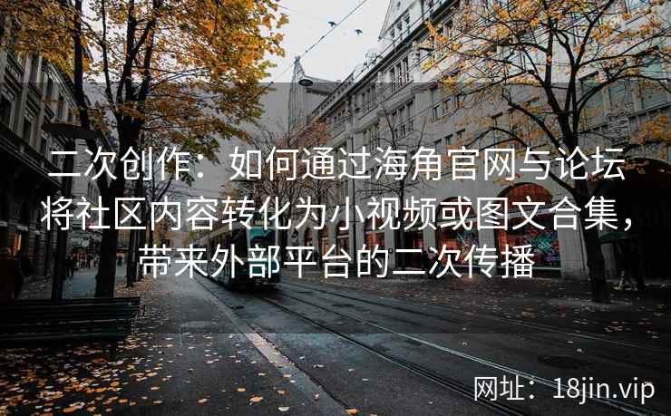 二次创作：如何通过海角官网与论坛将社区内容转化为小视频或图文合集，带来外部平台的二次传播