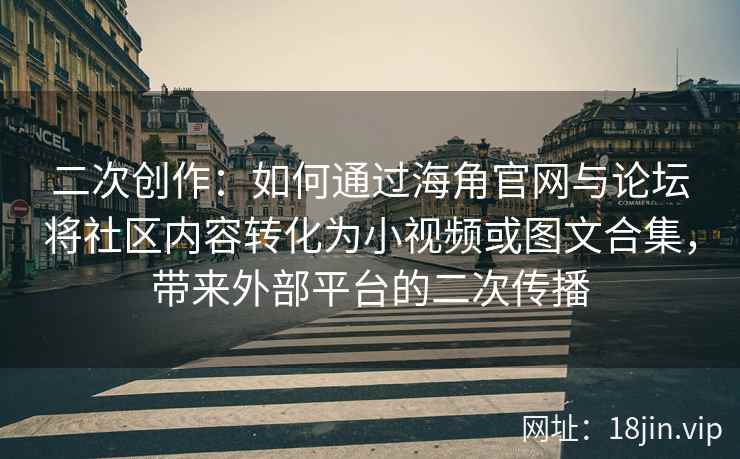 二次创作：如何通过海角官网与论坛将社区内容转化为小视频或图文合集，带来外部平台的二次传播
