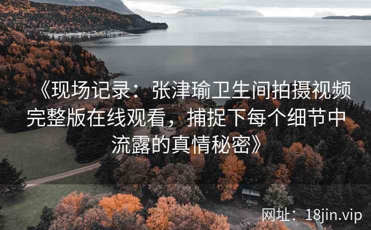 《现场记录：张津瑜卫生间拍摄视频完整版在线观看，捕捉下每个细节中流露的真情秘密》