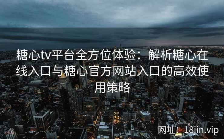 糖心tv平台全方位体验：解析糖心在线入口与糖心官方网站入口的高效使用策略