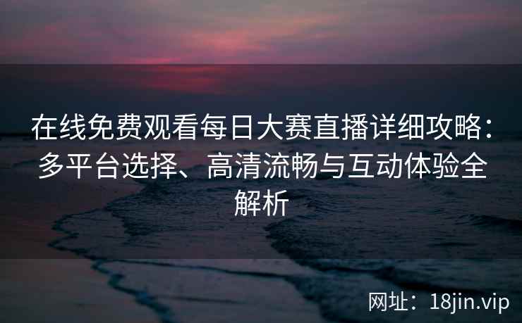 在线免费观看每日大赛直播详细攻略：多平台选择、高清流畅与互动体验全解析