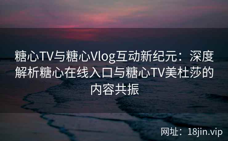 糖心TV与糖心Vlog互动新纪元：深度解析糖心在线入口与糖心TV美杜莎的内容共振