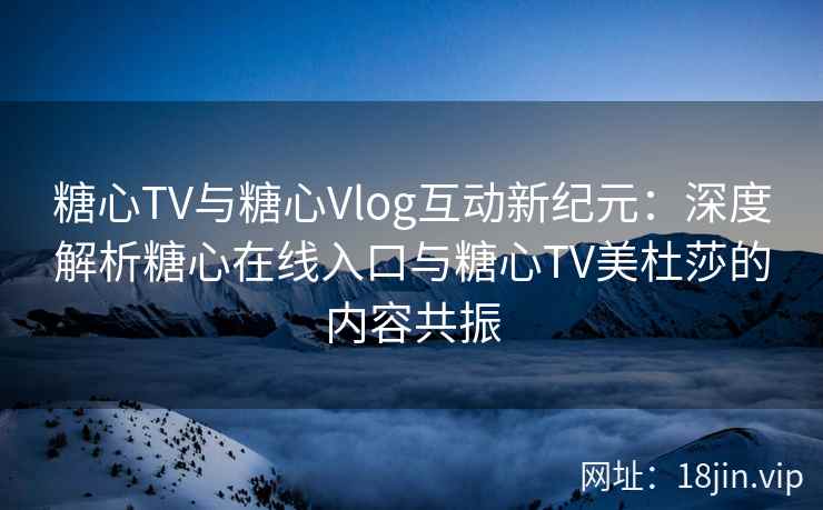 糖心TV与糖心Vlog互动新纪元：深度解析糖心在线入口与糖心TV美杜莎的内容共振