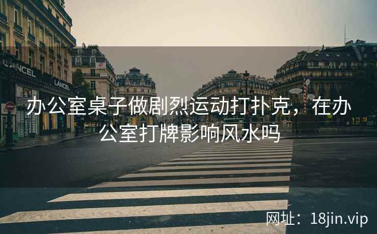 办公室桌子做剧烈运动打扑克，在办公室打牌影响风水吗