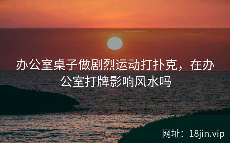 办公室桌子做剧烈运动打扑克，在办公室打牌影响风水吗