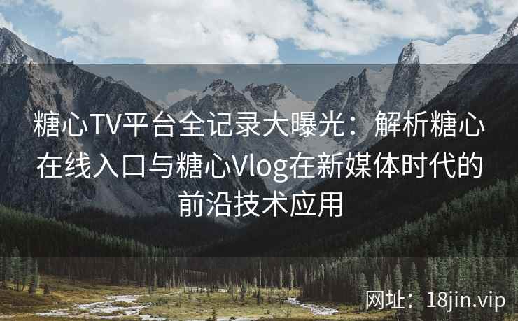 糖心TV平台全记录大曝光：解析糖心在线入口与糖心Vlog在新媒体时代的前沿技术应用
