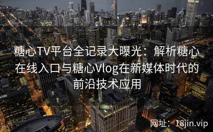 糖心TV平台全记录大曝光：解析糖心在线入口与糖心Vlog在新媒体时代的前沿技术应用