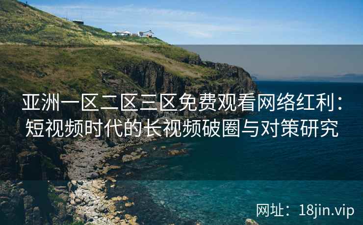 亚洲一区二区三区免费观看网络红利：短视频时代的长视频破圈与对策研究
