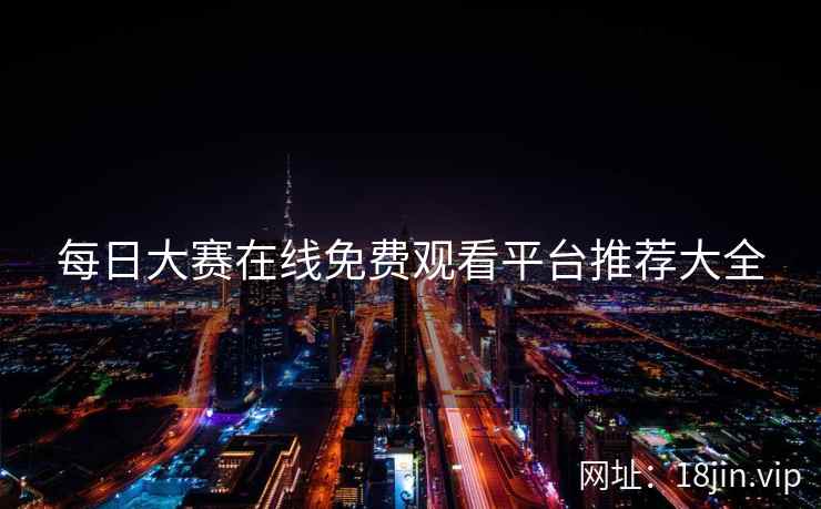 每日大赛在线免费观看平台推荐大全