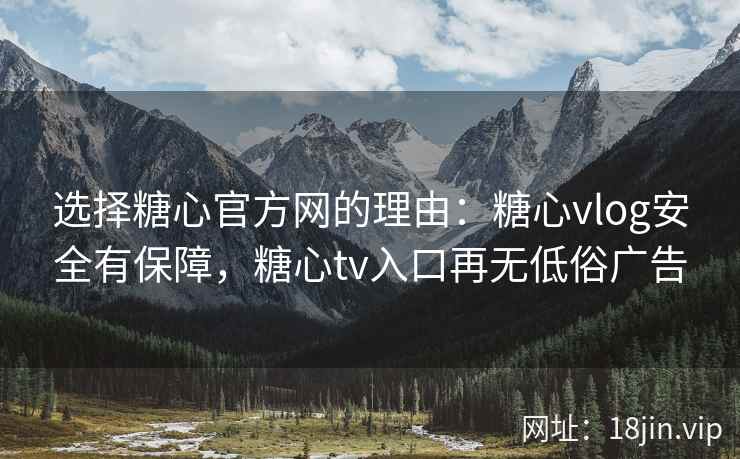 选择糖心官方网的理由：糖心vlog安全有保障，糖心tv入口再无低俗广告
