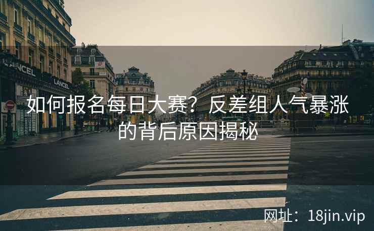 如何报名每日大赛？反差组人气暴涨的背后原因揭秘