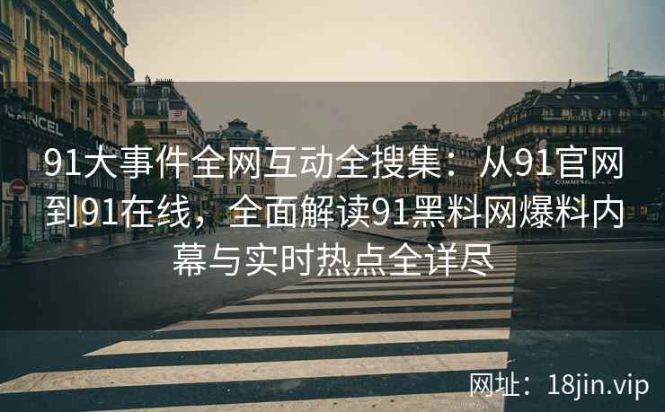 91大事件全网互动全搜集：从91官网到91在线，全面解读91黑料网爆料内幕与实时热点全详尽