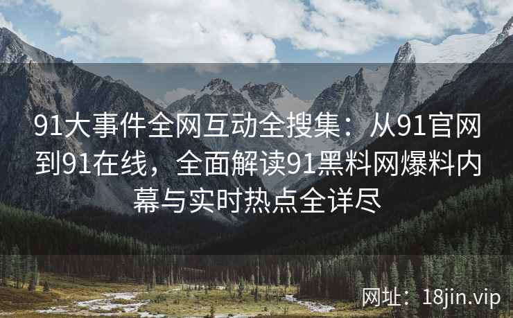 91大事件全网互动全搜集：从91官网到91在线，全面解读91黑料网爆料内幕与实时热点全详尽