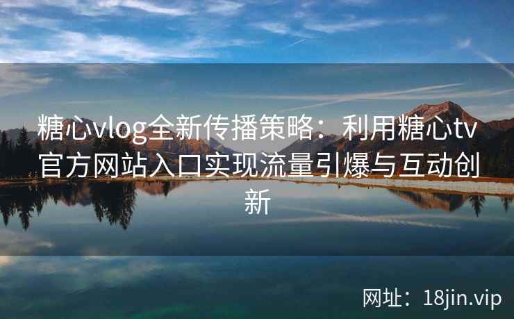 糖心vlog全新传播策略：利用糖心tv官方网站入口实现流量引爆与互动创新