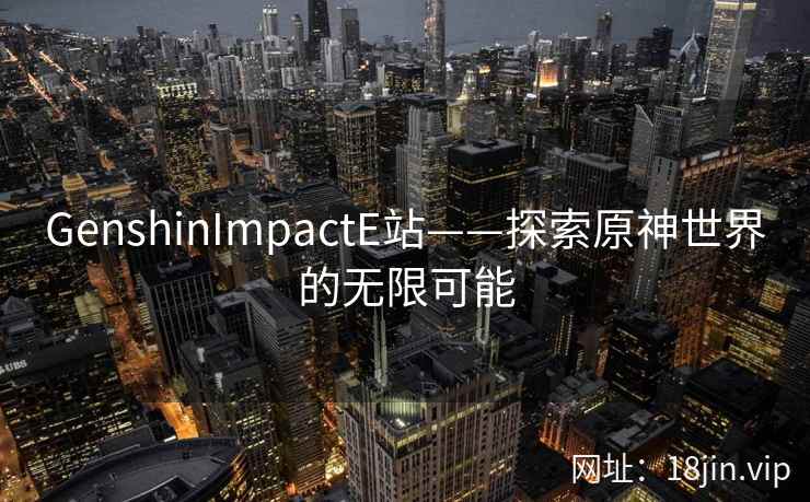 GenshinImpactE站——探索原神世界的无限可能