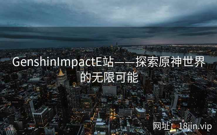 GenshinImpactE站——探索原神世界的无限可能