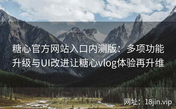 糖心官方网站入口内测版：多项功能升级与UI改进让糖心vlog体验再升维