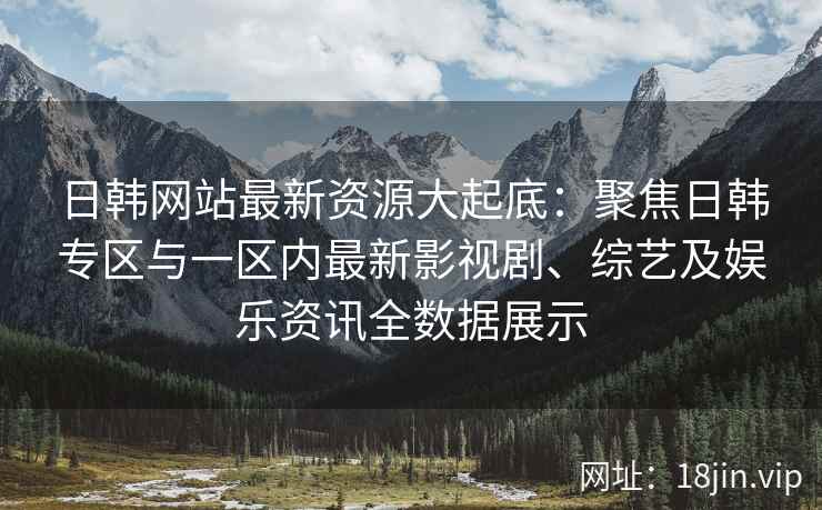 日韩网站最新资源大起底：聚焦日韩专区与一区内最新影视剧、综艺及娱乐资讯全数据展示