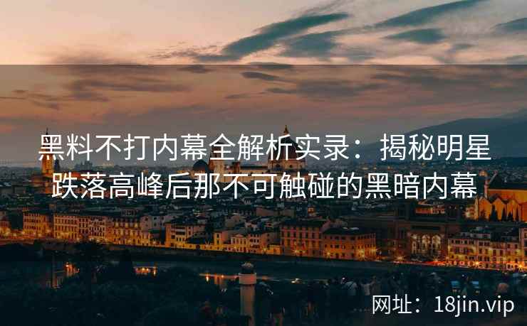 黑料不打内幕全解析实录：揭秘明星跌落高峰后那不可触碰的黑暗内幕