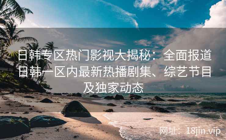 日韩专区热门影视大揭秘：全面报道日韩一区内最新热播剧集、综艺节目及独家动态