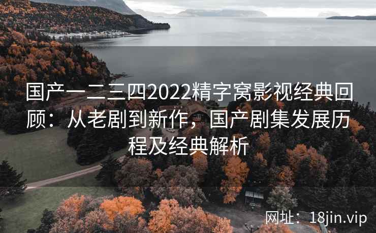 国产一二三四2022精字窝影视经典回顾：从老剧到新作，国产剧集发展历程及经典解析