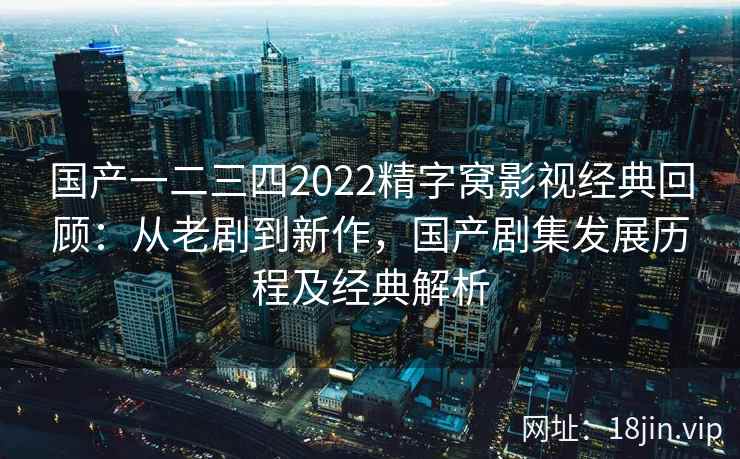 国产一二三四2022精字窝影视经典回顾：从老剧到新作，国产剧集发展历程及经典解析