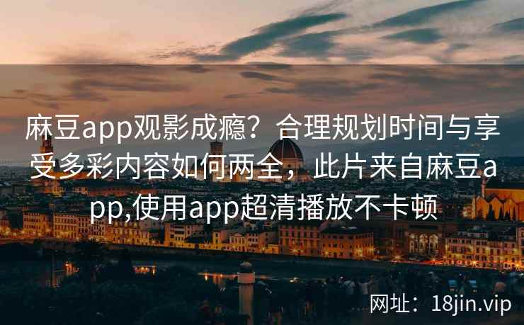 麻豆app观影成瘾？合理规划时间与享受多彩内容如何两全，此片来自麻豆app,使用app超清播放不卡顿
