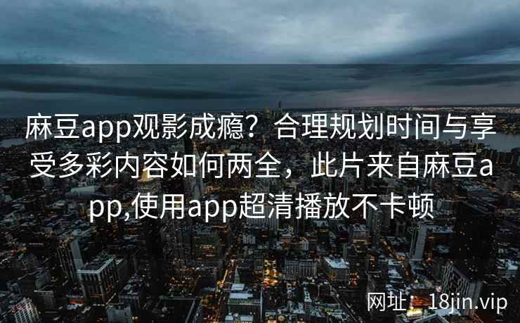 麻豆app观影成瘾？合理规划时间与享受多彩内容如何两全，此片来自麻豆app,使用app超清播放不卡顿
