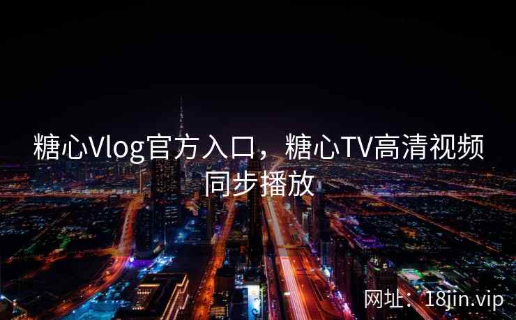 糖心Vlog官方入口，糖心TV高清视频同步播放