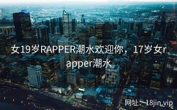 女19岁RAPPER潮水欢迎你，17岁女rapper潮水