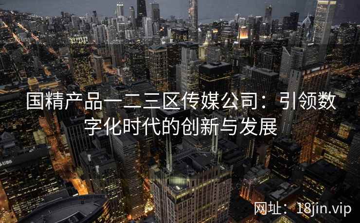 国精产品一二三区传媒公司：引领数字化时代的创新与发展