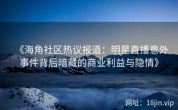 《海角社区热议报道：明星直播意外事件背后暗藏的商业利益与隐情》