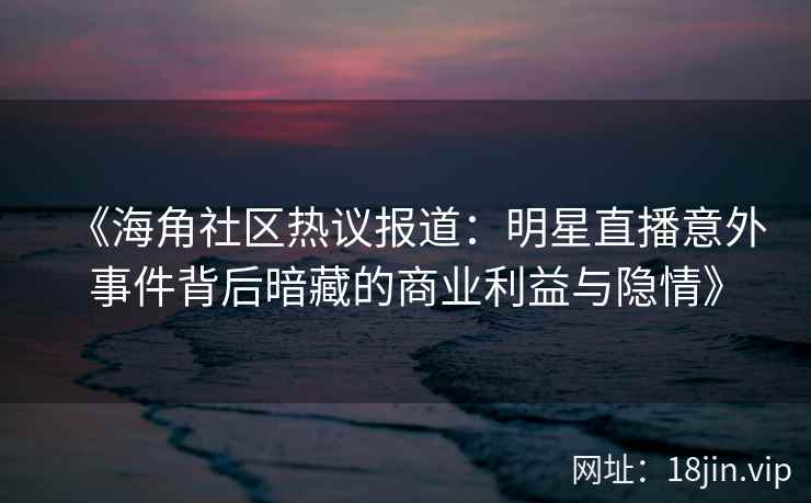 《海角社区热议报道：明星直播意外事件背后暗藏的商业利益与隐情》