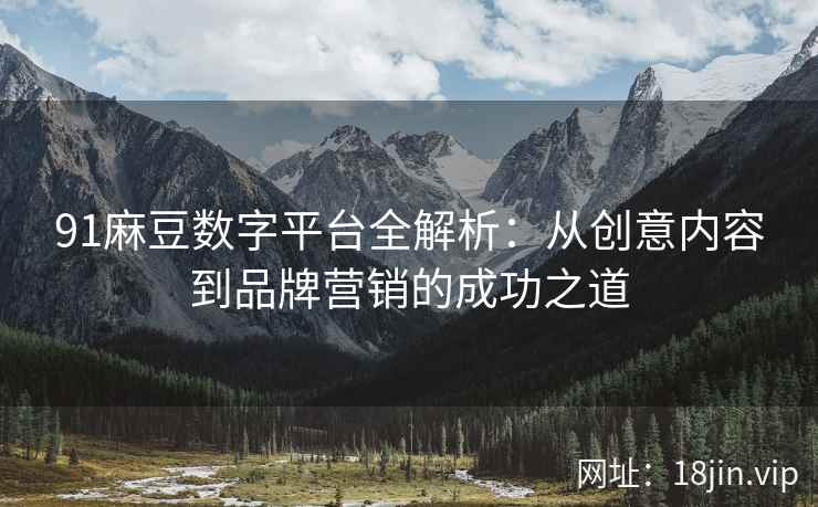 91麻豆数字平台全解析：从创意内容到品牌营销的成功之道