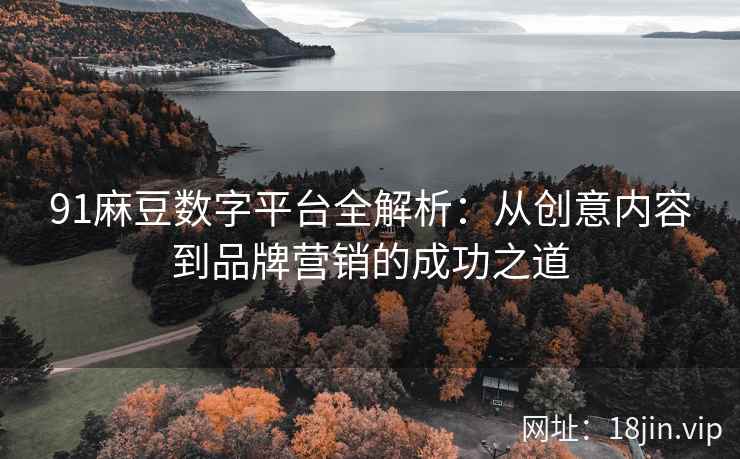 91麻豆数字平台全解析：从创意内容到品牌营销的成功之道