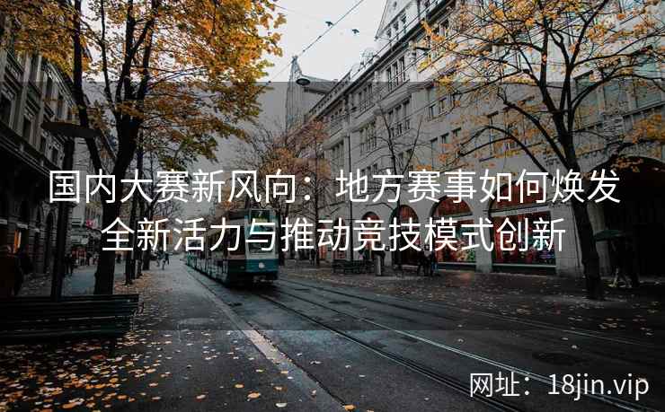 国内大赛新风向：地方赛事如何焕发全新活力与推动竞技模式创新