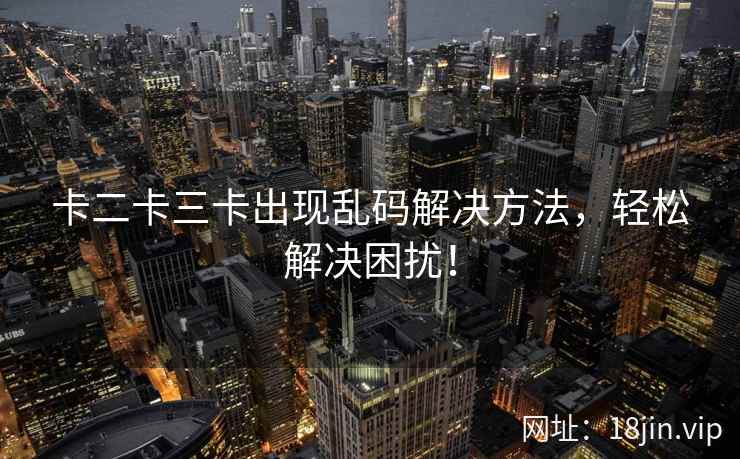 卡二卡三卡出现乱码解决方法，轻松解决困扰！