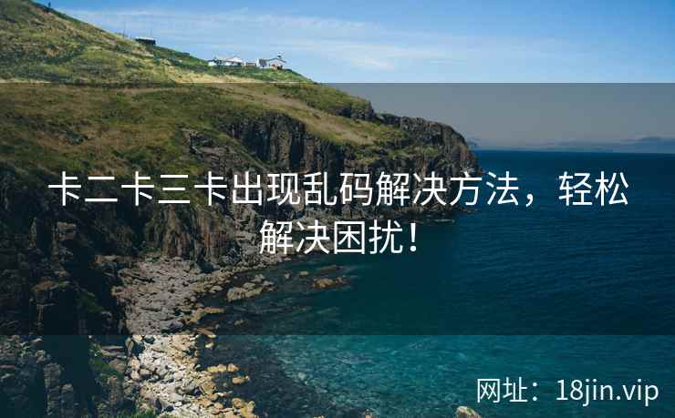 卡二卡三卡出现乱码解决方法，轻松解决困扰！
