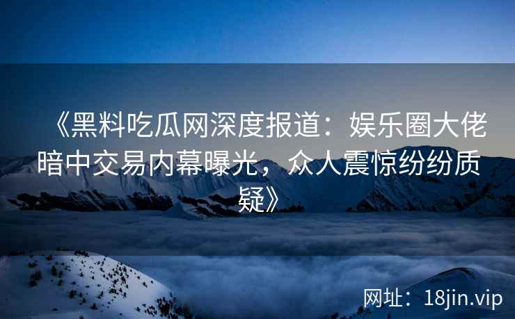《黑料吃瓜网深度报道：娱乐圈大佬暗中交易内幕曝光，众人震惊纷纷质疑》
