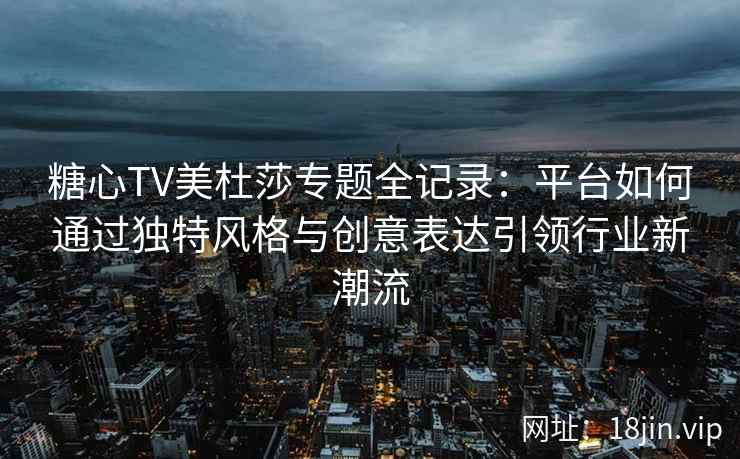 糖心TV美杜莎专题全记录：平台如何通过独特风格与创意表达引领行业新潮流