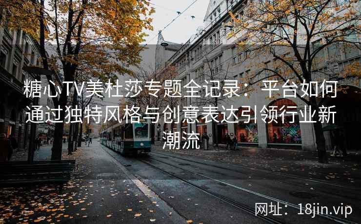 糖心TV美杜莎专题全记录：平台如何通过独特风格与创意表达引领行业新潮流