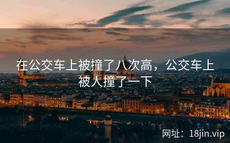 在公交车上被撞了八次高，公交车上被人撞了一下