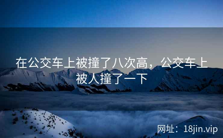 在公交车上被撞了八次高，公交车上被人撞了一下