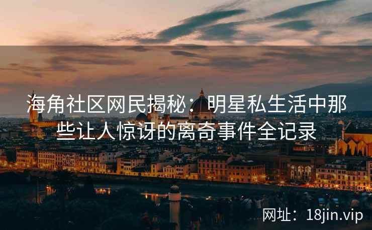 海角社区网民揭秘：明星私生活中那些让人惊讶的离奇事件全记录